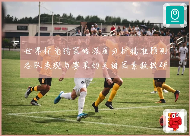 世界杯竞猜策略深度分析精准预测各队表现与赛果的关键因素数据研判