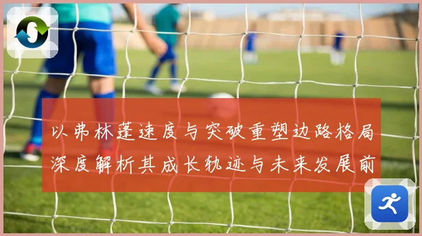 以弗林蓬速度与突破重塑边路格局深度解析其成长轨迹与未来发展前景