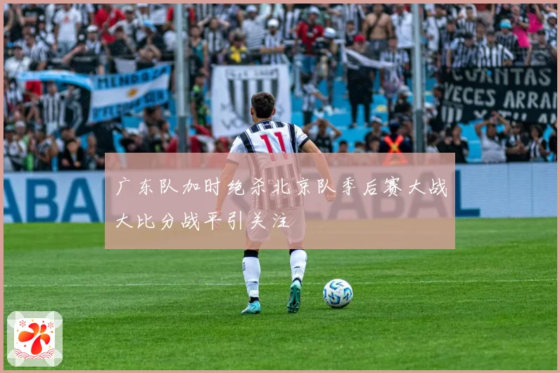 广东队加时绝杀北京队季后赛大战大比分战平引关注