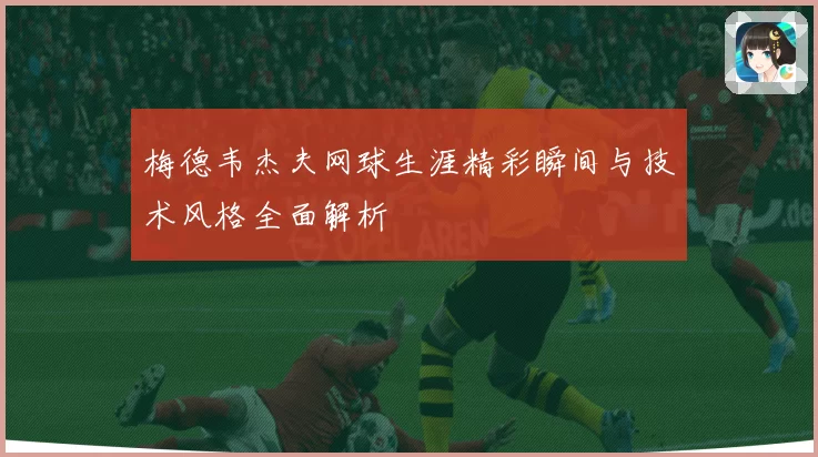梅德韦杰夫网球生涯精彩瞬间与技术风格全面解析