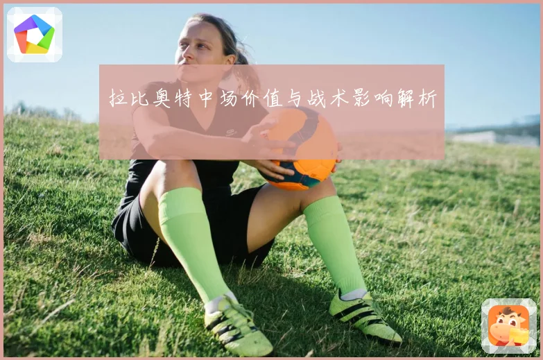 拉比奥特中场价值与战术影响解析