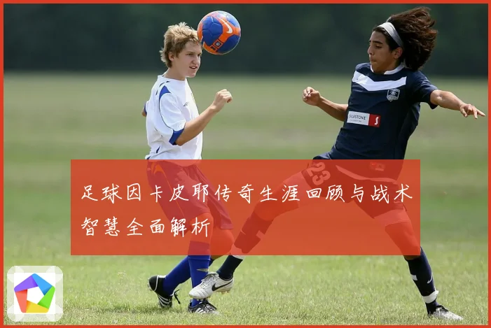 足球因卡皮耶传奇生涯回顾与战术智慧全面解析
