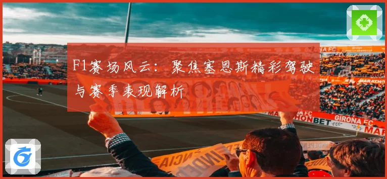 F1赛场风云:聚焦塞恩斯精彩驾驶与赛季表现解析