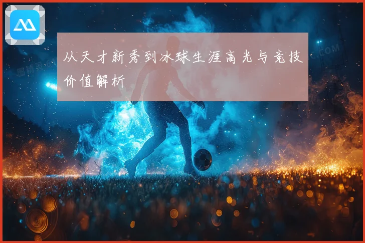 从天才新秀到冰球生涯高光与竞技价值解析