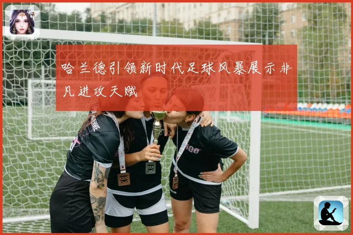 哈兰德引领新时代足球风暴展示非凡进攻天赋