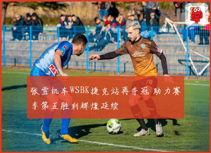 张雪机车WSBK捷克站再夺冠 助力赛季第五胜利辉煌延续