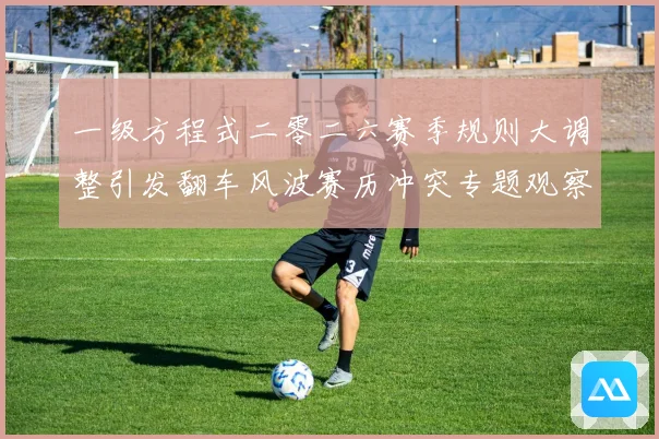 一级方程式二零二六赛季规则大调整引发翻车风波赛历冲突专题观察