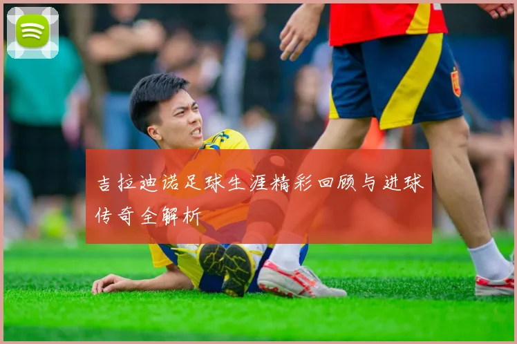 吉拉迪诺足球生涯精彩回顾与进球传奇全解析
