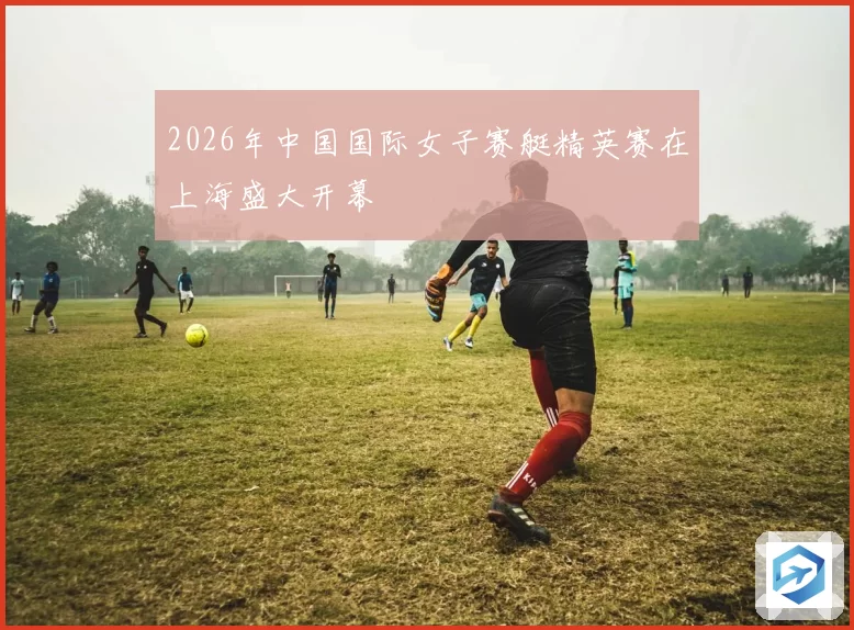 2026年中国国际女子赛艇精英赛在上海盛大开幕