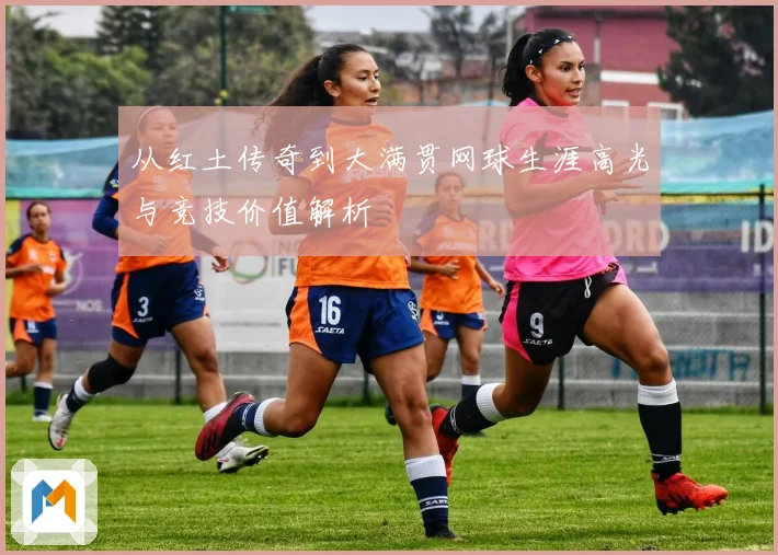 从红土传奇到大满贯网球生涯高光与竞技价值解析