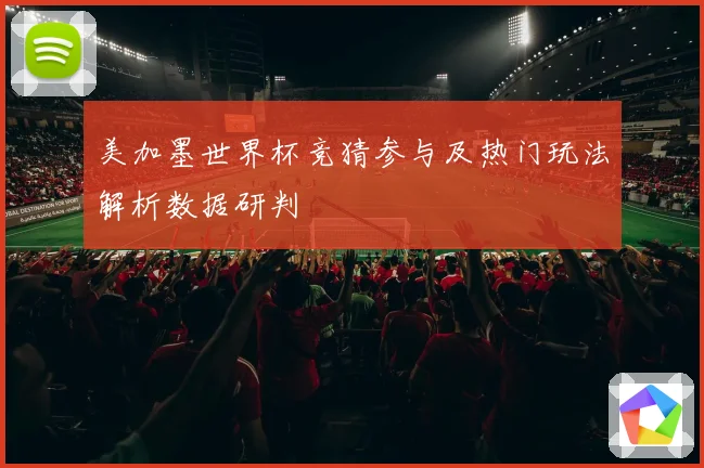 美加墨世界杯竞猜参与及热门玩法解析数据研判