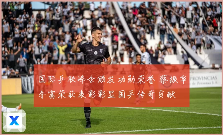 国际乒联峰会颁发功勋荣誉 蔡振华李富荣获表彰彰显国乒传奇贡献