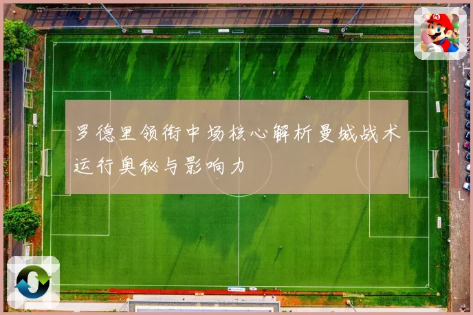 罗德里领衔中场核心解析曼城战术运行奥秘与影响力