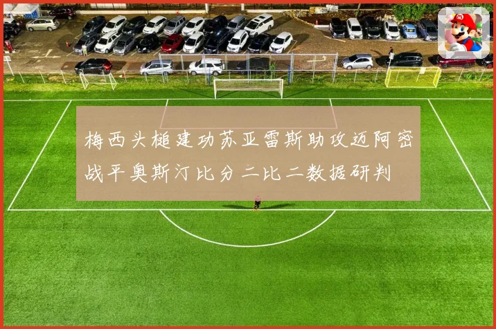 梅西头槌建功苏亚雷斯助攻迈阿密战平奥斯汀比分二比二数据研判