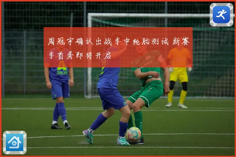 周冠宇确认出战季中轮胎测试 新赛季首秀即将开启