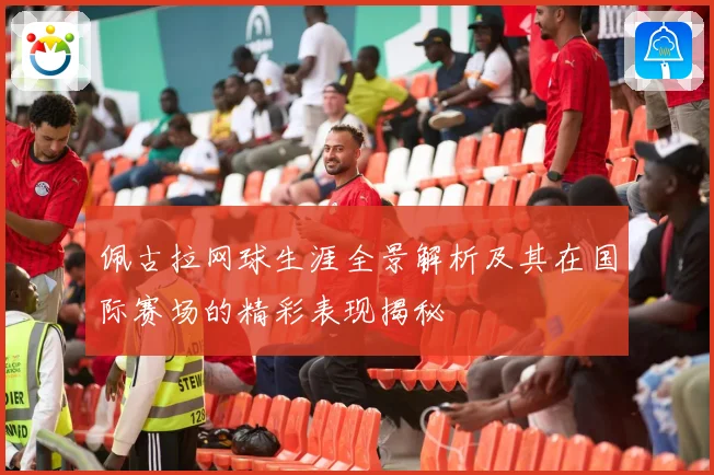 佩古拉网球生涯全景解析及其在国际赛场的精彩表现揭秘