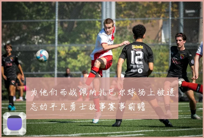 为他们而战佩纳扎巴尔球场上被遗忘的平凡勇士故事赛事前瞻