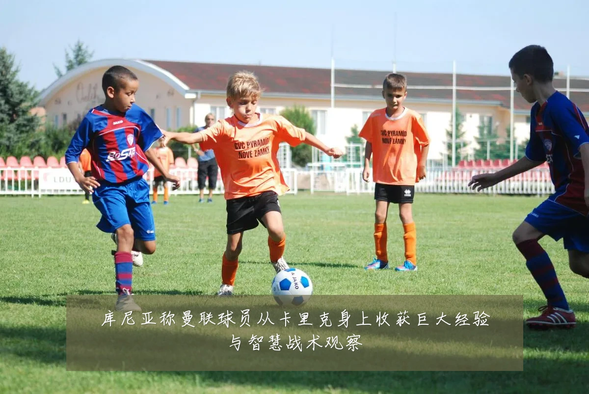 库尼亚称曼联球员从卡里克身上收获巨大经验与智慧战术观察