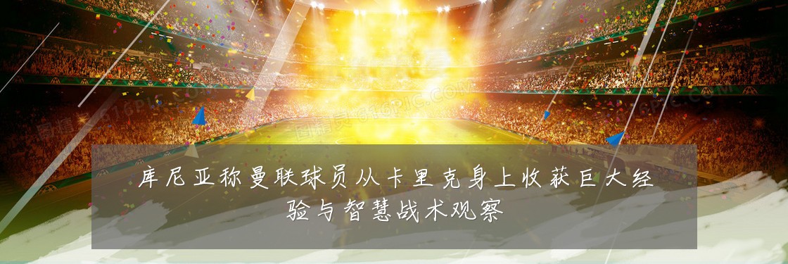库尼亚称曼联球员从卡里克身上收获巨大经验与智慧战术观察