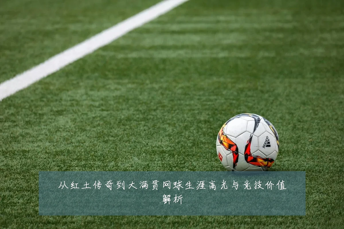从红土传奇到大满贯网球生涯高光与竞技价值解析