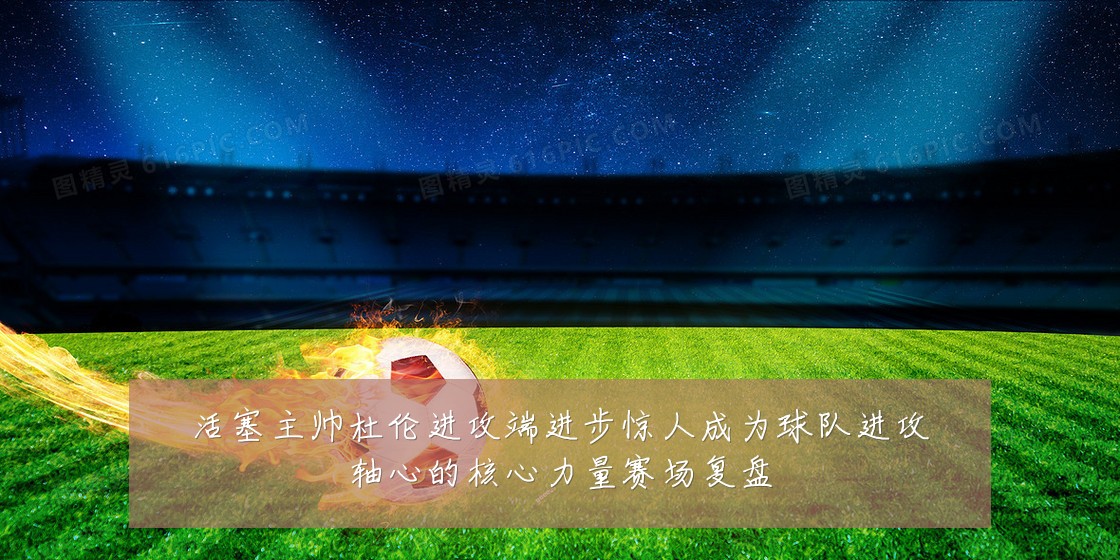 活塞主帅杜伦进攻端进步惊人成为球队进攻轴心的核心力量赛场复盘