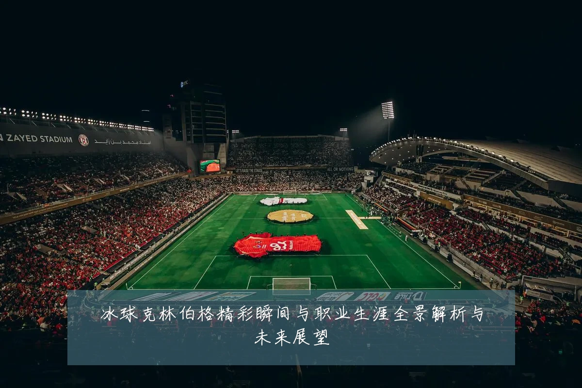冰球克林伯格精彩瞬间与职业生涯全景解析与未来展望