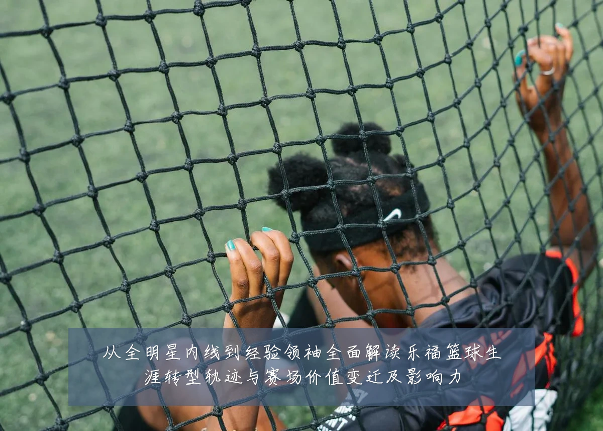 从全明星内线到经验领袖全面解读乐福篮球生涯转型轨迹与赛场价值变迁及影响力