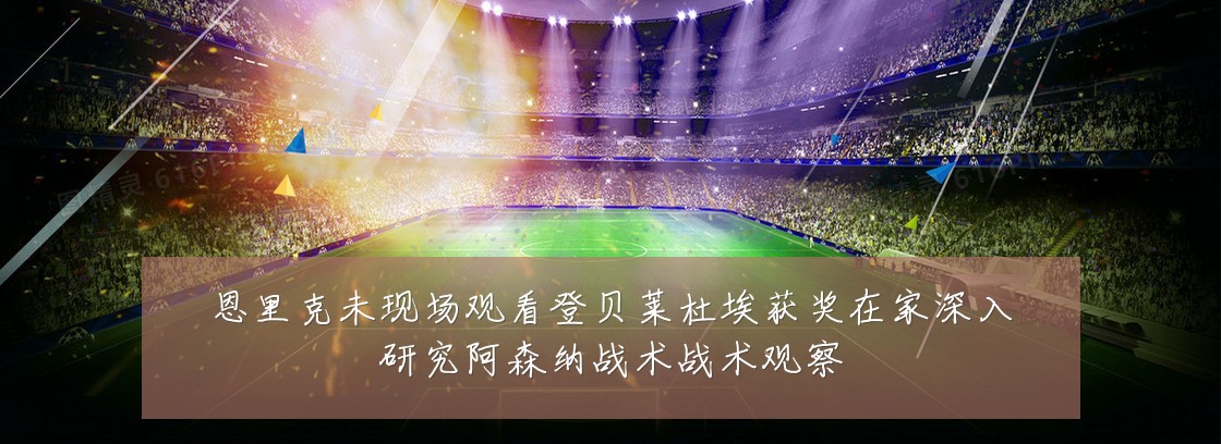 恩里克未现场观看登贝莱杜埃获奖在家深入研究阿森纳战术战术观察