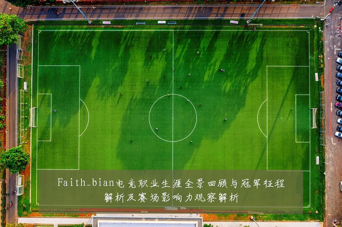 Faith_bian电竞职业生涯全景回顾与冠军征程解析及赛场影响力观察解析