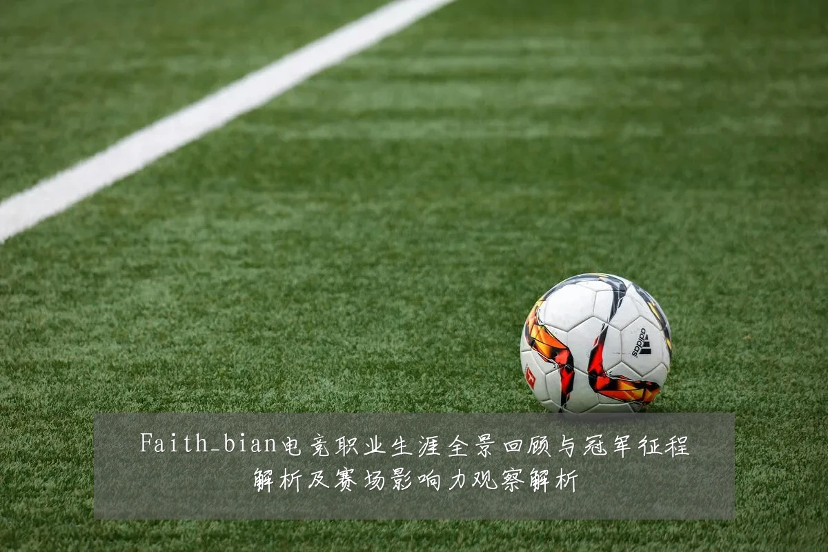 Faith_bian电竞职业生涯全景回顾与冠军征程解析及赛场影响力观察解析