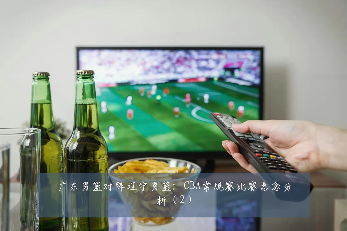 广东男篮对阵辽宁男篮:CBA常规赛比赛悬念分析(2)