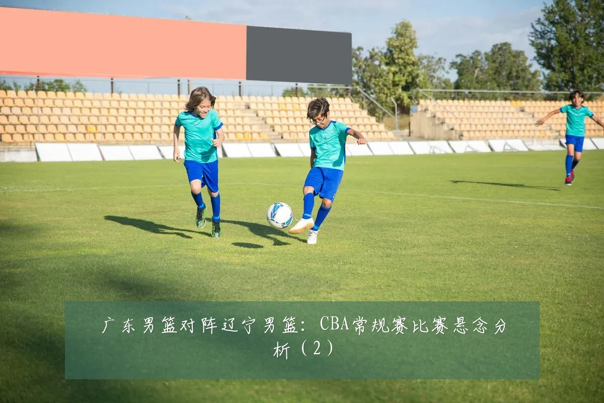 广东男篮对阵辽宁男篮:CBA常规赛比赛悬念分析(2)